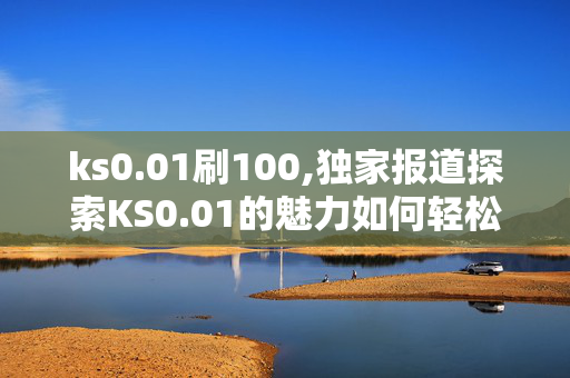 ks0.01刷100,独家报道探索KS0.01的魅力如何轻松提升你的100倍效果！-第1张图片-孟州市鸿昌木材加工厂